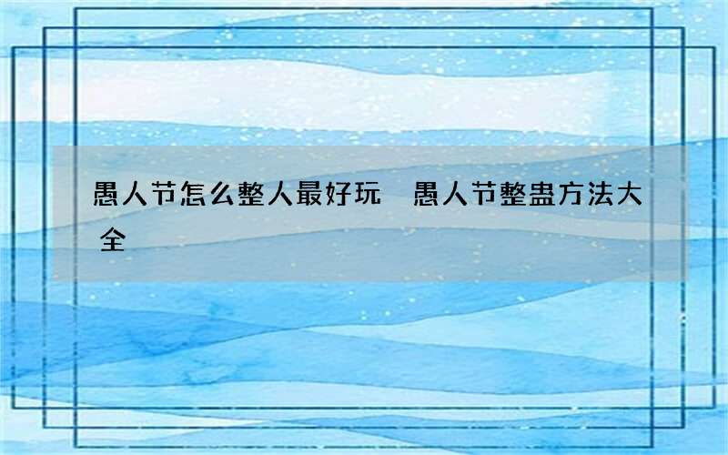 愚人节怎么整人最好玩 愚人节整蛊方法大全